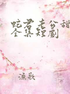 蛇君老公甜又宠全集短剧