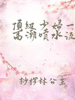 顶级少妇一线天高潮喷水流出白浆