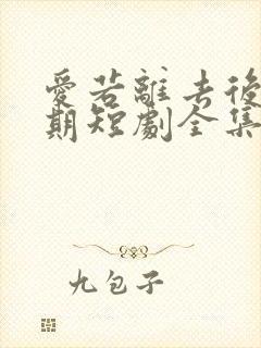 爱若离去后会无期短剧全集免费观看