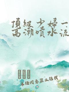 顶级少妇一线天高潮喷水流出白浆