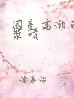 国产 高潮 白浆 喷