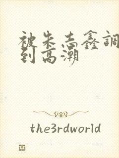 被朱志鑫调教爽到高潮