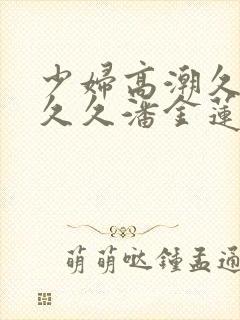 少妇高潮久久久久久潘金莲