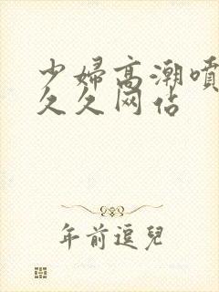 少妇高潮喷水久久久网站