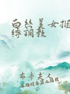 白丝美女捆绑束缚调教