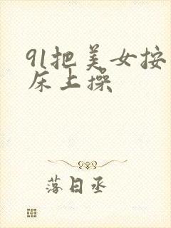 91把美女按在床上操
