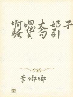 啊嗯大奶子婊子骚货勾引