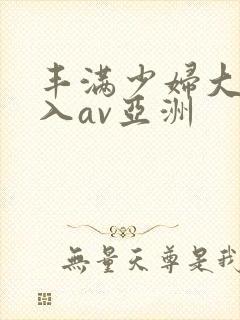 丰满少妇大力进入av亚洲