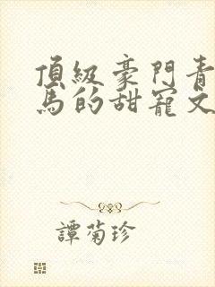 顶级豪门青梅竹马的甜宠文