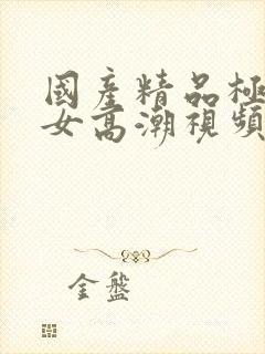 国产精品极品美女高潮视频播放