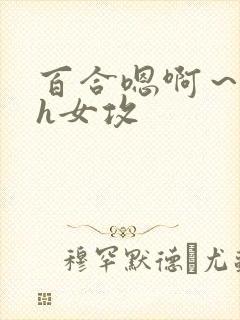 百合嗯啊～好猛h女攻