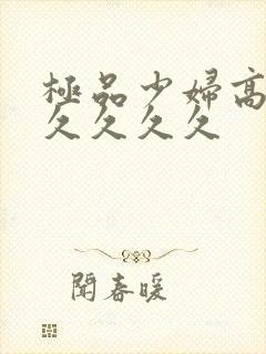 极品少妇高潮久久久久久