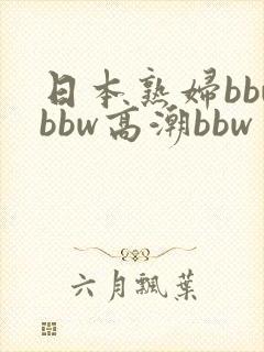 日本熟妇bbwbbw高潮bbw