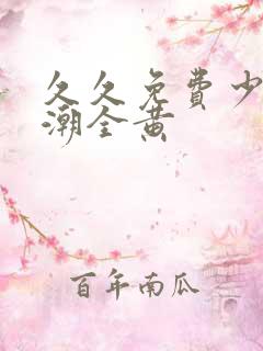 久久免费少妇高潮全黄