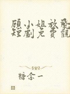 顾小姐放飞自我短剧免费观看