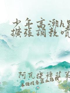 少年高潮h跪趴扩张调教喷