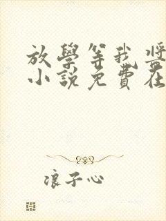 放学等我酱子贝小说免费在线阅读完整版