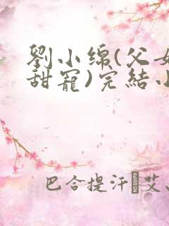 刘小绵(父女,甜宠)完结小说