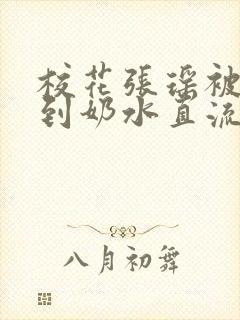 校花张瑶被调教到奶水直流