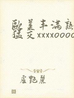 欧美丰满熟妇性猛交xxxxoooo