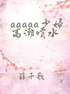 aaaaa少妇高潮喷水