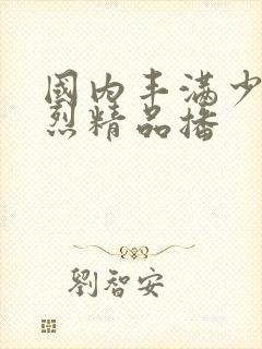 国内丰满少妇猛烈精品播