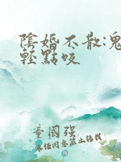 阴婚不散:鬼夫轻点咬