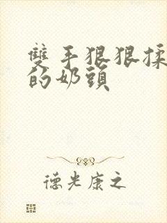 双手狠狠揉捏她的奶头