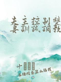 夫主控制双性奴妻训诫调教学校小说