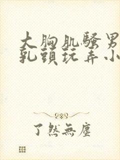 大胸肌骚男被吸乳头玩弄小说