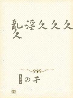 乱淫久久久久久久