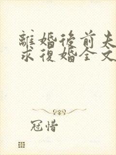 离婚后前夫哭着求复婚全文免费