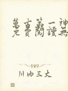 万古第一神全文免费阅读无弹窗