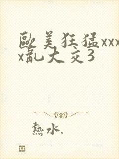 欧美狂猛xxxx乱大交3