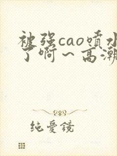 被强cao喷水了啊～高潮视频