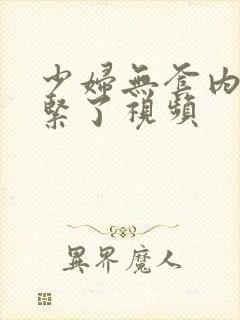 少妇无套内谢太紧了视频