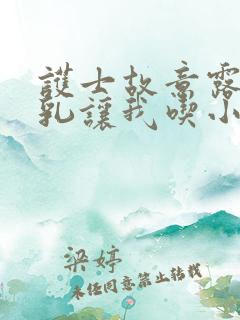 护士故意露出双乳让我吃小说