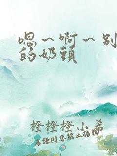 嗯～啊～别揉我的奶头