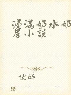 浸满奶水奶汁奶房小说