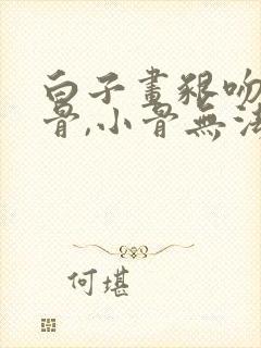 白子画啃吻花千骨,小骨无法动弹