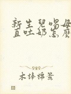 新生儿喝母乳一直吐奶怎么回事