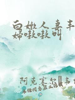 白嫩人妻丰满少妇嗷嗷叫