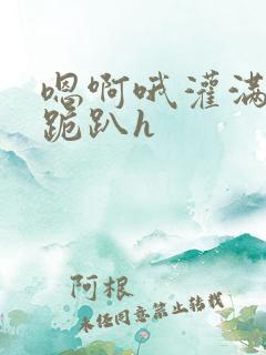 嗯啊哦灌满了啊跪趴h