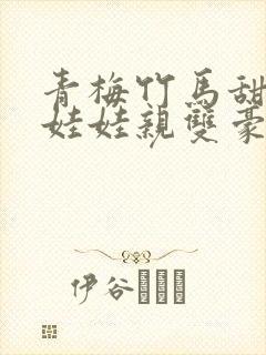 青梅竹马甜宠文娃娃亲双豪门