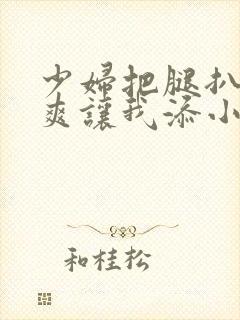 少妇把腿扒高潮爽让我添小说