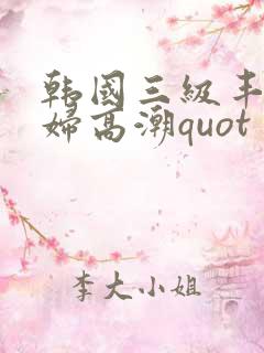 韩国三级丰满少妇高潮quot
