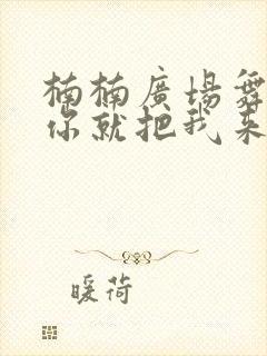 楠楠广场舞爱我你就把我来追求