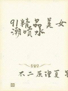 91精品美女高潮喷水