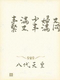 丰满少妇又爽又紧又丰满网站