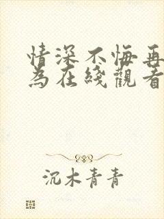 情深不悔再爱难为在线观看全集免费播放